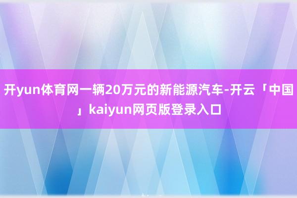 开yun体育网一辆20万元的新能源汽车-开云「中国」kaiyun网页版登录入口