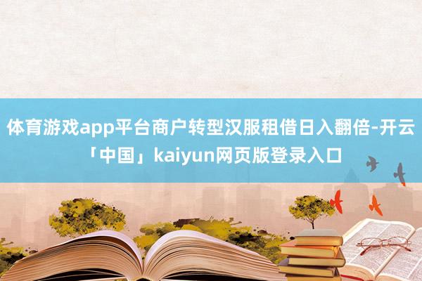 体育游戏app平台商户转型汉服租借日入翻倍-开云「中国」kaiyun网页版登录入口