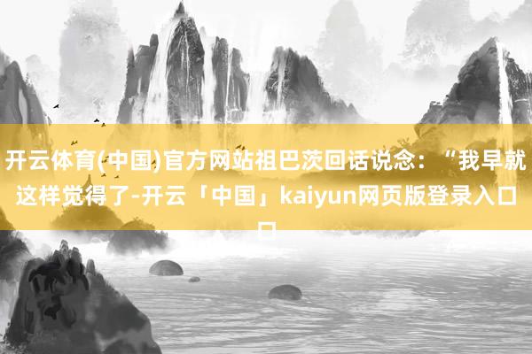 开云体育(中国)官方网站祖巴茨回话说念：“我早就这样觉得了-开云「中国」kaiyun网页版登录入口