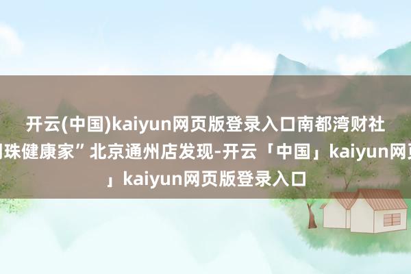 开云(中国)kaiyun网页版登录入口南都湾财社记者在“董明珠健康家”北京通州店发现-开云「中国」kaiyun网页版登录入口