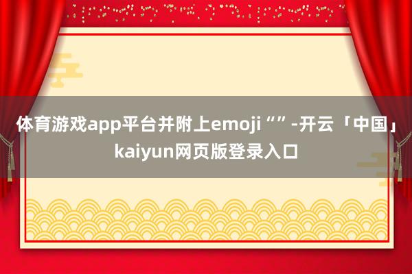 体育游戏app平台并附上emoji“”-开云「中国」kaiyun网页版登录入口