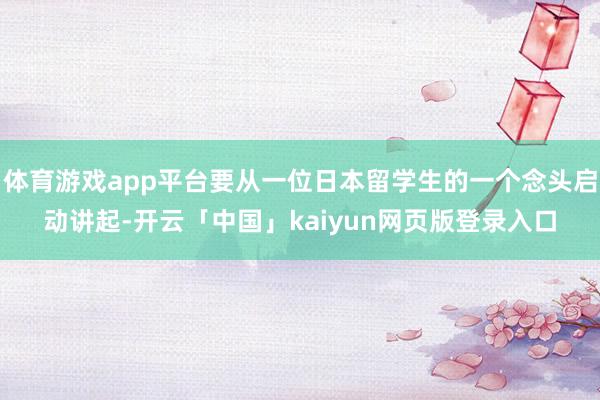 体育游戏app平台要从一位日本留学生的一个念头启动讲起-开云「中国」kaiyun网页版登录入口