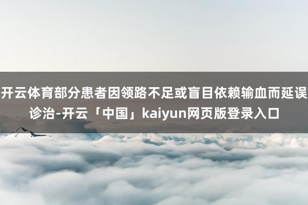 开云体育部分患者因领路不足或盲目依赖输血而延误诊治-开云「中国」kaiyun网页版登录入口