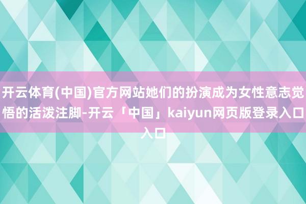 开云体育(中国)官方网站她们的扮演成为女性意志觉悟的活泼注脚-开云「中国」kaiyun网页版登录入口
