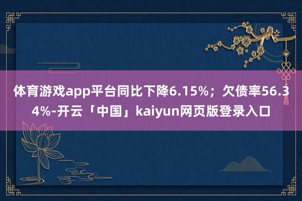 体育游戏app平台同比下降6.15%；欠债率56.34%-开云「中国」kaiyun网页版登录入口