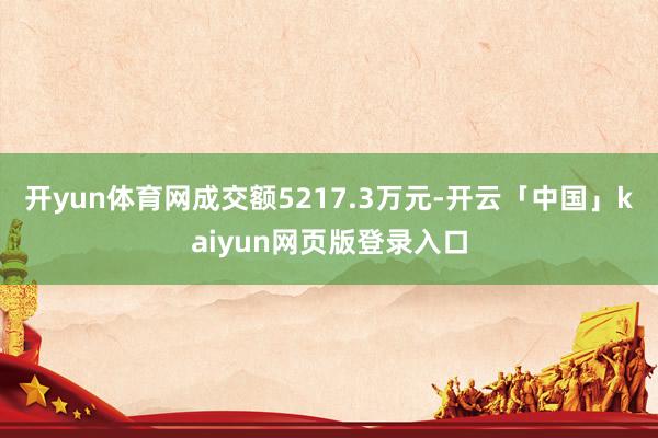开yun体育网成交额5217.3万元-开云「中国」kaiyun网页版登录入口