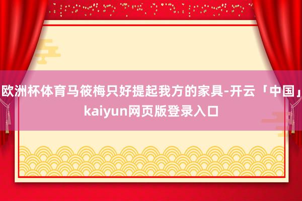 欧洲杯体育马筱梅只好提起我方的家具-开云「中国」kaiyun网页版登录入口