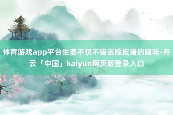 体育游戏app平台生姜不仅不错去除皮蛋的腥味-开云「中国」kaiyun网页版登录入口