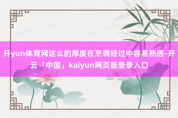 开yun体育网这么的厚度在烹调经过中容易熟透-开云「中国」kaiyun网页版登录入口