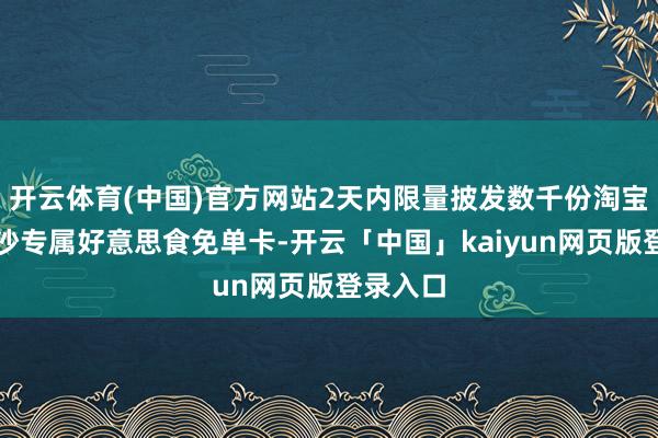 开云体育(中国)官方网站2天内限量披发数千份淘宝闪购长沙专属好意思食免单卡-开云「中国」kaiyun网页版登录入口