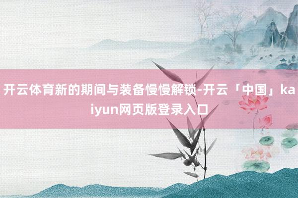 开云体育新的期间与装备慢慢解锁-开云「中国」kaiyun网页版登录入口