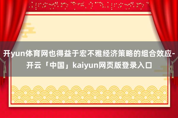 开yun体育网也得益于宏不雅经济策略的组合效应-开云「中国」kaiyun网页版登录入口