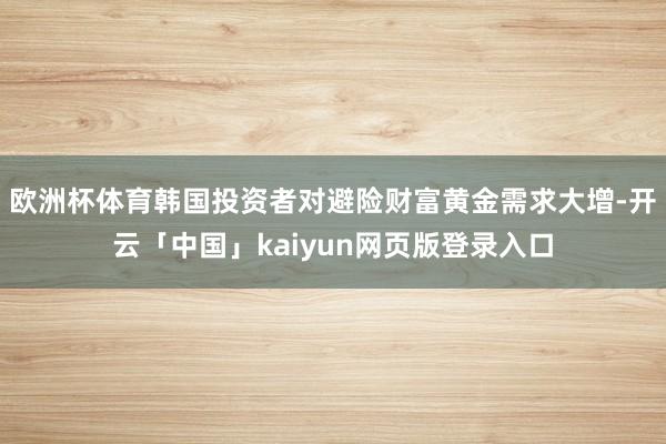 欧洲杯体育韩国投资者对避险财富黄金需求大增-开云「中国」kaiyun网页版登录入口