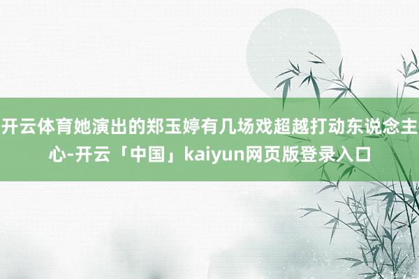 开云体育她演出的郑玉婷有几场戏超越打动东说念主心-开云「中国」kaiyun网页版登录入口