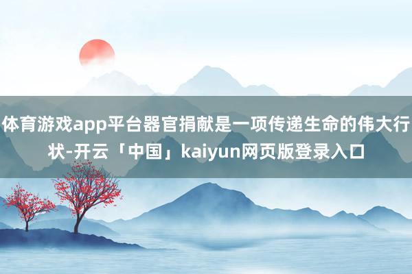 体育游戏app平台器官捐献是一项传递生命的伟大行状-开云「中国」kaiyun网页版登录入口