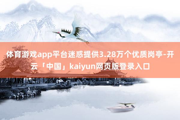 体育游戏app平台迷惑提供3.28万个优质岗亭-开云「中国」kaiyun网页版登录入口