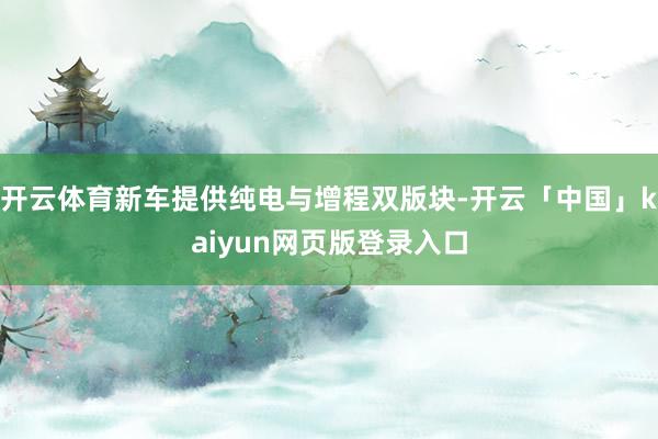 开云体育新车提供纯电与增程双版块-开云「中国」kaiyun网页版登录入口