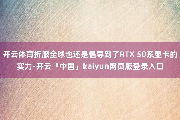 开云体育折服全球也还是倡导到了RTX 50系显卡的实力-开云「中国」kaiyun网页版登录入口
