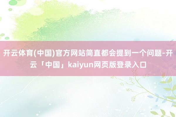 开云体育(中国)官方网站简直都会提到一个问题-开云「中国」kaiyun网页版登录入口