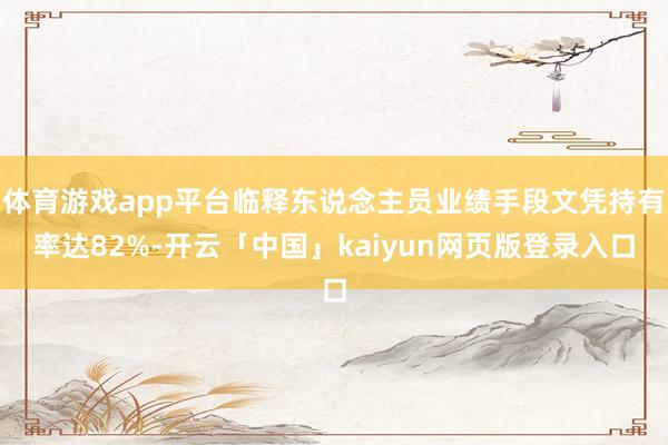 体育游戏app平台临释东说念主员业绩手段文凭持有率达82%-开云「中国」kaiyun网页版登录入口