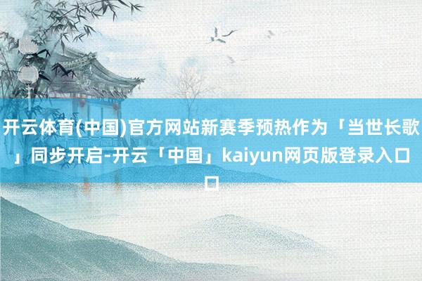 开云体育(中国)官方网站新赛季预热作为「当世长歌」同步开启-开云「中国」kaiyun网页版登录入口