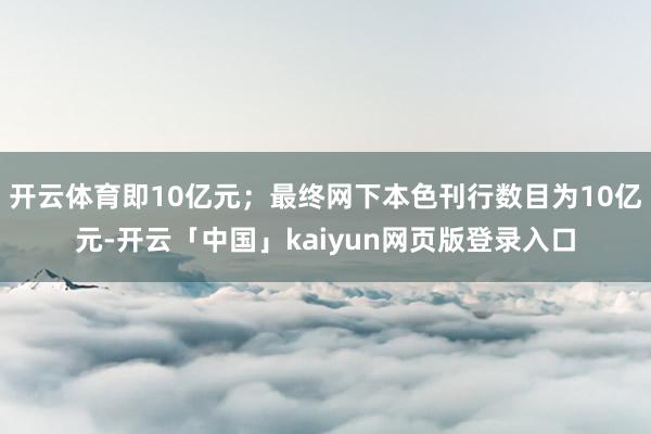 开云体育即10亿元；最终网下本色刊行数目为10亿元-开云「中国」kaiyun网页版登录入口
