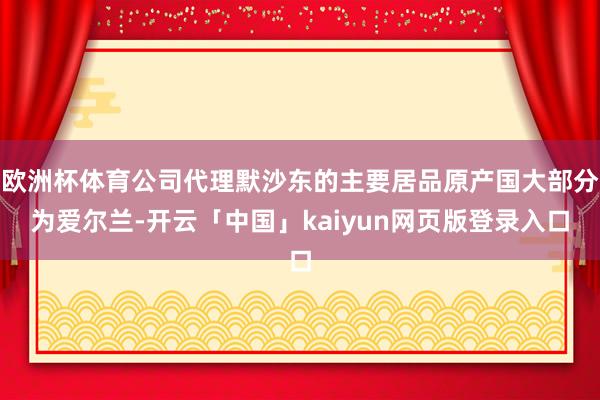 欧洲杯体育公司代理默沙东的主要居品原产国大部分为爱尔兰-开云「中国」kaiyun网页版登录入口