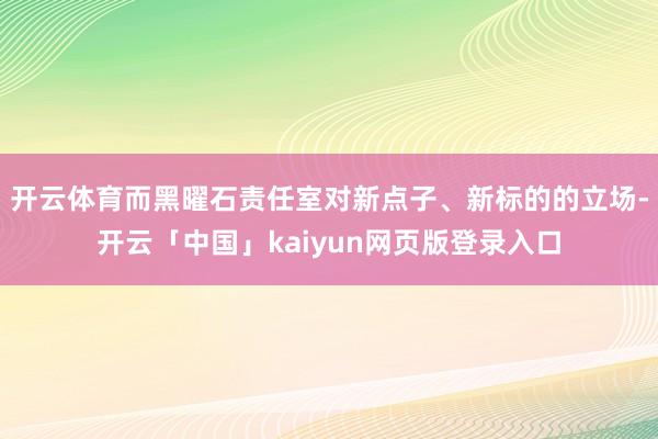 开云体育而黑曜石责任室对新点子、新标的的立场-开云「中国」kaiyun网页版登录入口
