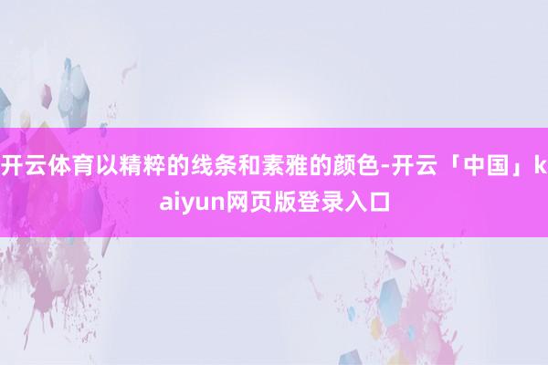 开云体育以精粹的线条和素雅的颜色-开云「中国」kaiyun网页版登录入口