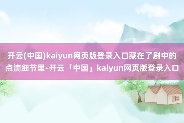 开云(中国)kaiyun网页版登录入口藏在了剧中的点滴细节里-开云「中国」kaiyun网页版登录入口