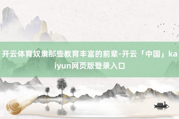 开云体育奴隶那些教育丰富的前辈-开云「中国」kaiyun网页版登录入口