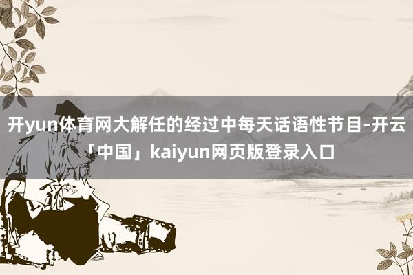开yun体育网大解任的经过中每天话语性节目-开云「中国」kaiyun网页版登录入口