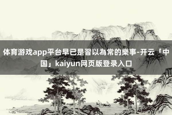 体育游戏app平台早已是習以為常的樂事-开云「中国」kaiyun网页版登录入口