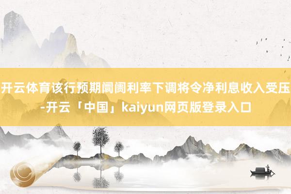 开云体育该行预期阛阓利率下调将令净利息收入受压-开云「中国」kaiyun网页版登录入口