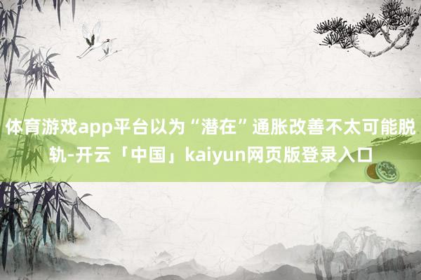 体育游戏app平台以为“潜在”通胀改善不太可能脱轨-开云「中国」kaiyun网页版登录入口