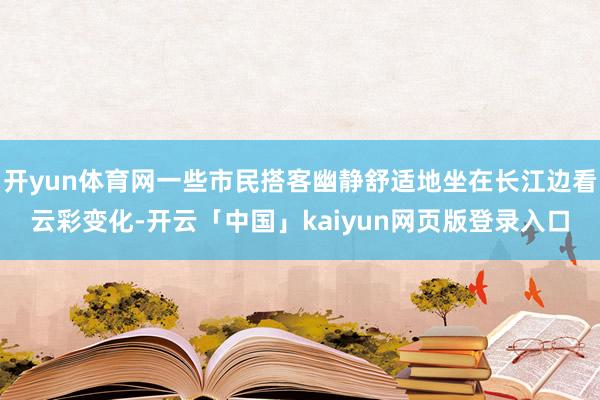 开yun体育网一些市民搭客幽静舒适地坐在长江边看云彩变化-开云「中国」kaiyun网页版登录入口