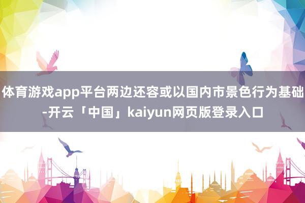 体育游戏app平台两边还容或以国内市景色行为基础-开云「中国」kaiyun网页版登录入口