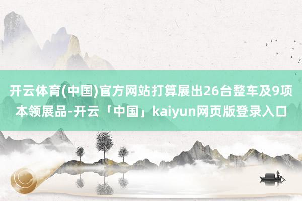 开云体育(中国)官方网站打算展出26台整车及9项本领展品-开云「中国」kaiyun网页版登录入口