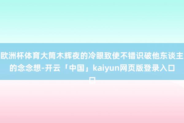 欧洲杯体育大筒木辉夜的冷眼致使不错识破他东谈主的念念想-开云「中国」kaiyun网页版登录入口