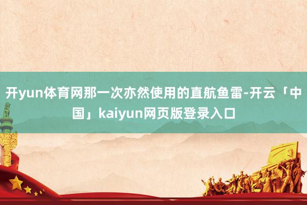 开yun体育网那一次亦然使用的直航鱼雷-开云「中国」kaiyun网页版登录入口
