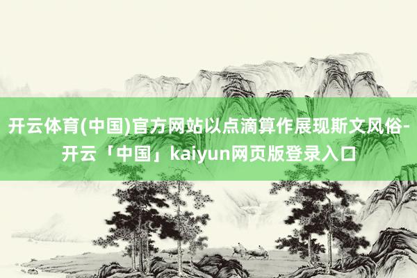 开云体育(中国)官方网站以点滴算作展现斯文风俗-开云「中国」kaiyun网页版登录入口