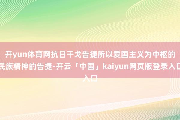 开yun体育网　　抗日干戈告捷所以爱国主义为中枢的民族精神的告捷-开云「中国」kaiyun网页版登录入口