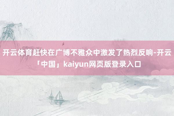 开云体育赶快在广博不雅众中激发了热烈反响-开云「中国」kaiyun网页版登录入口