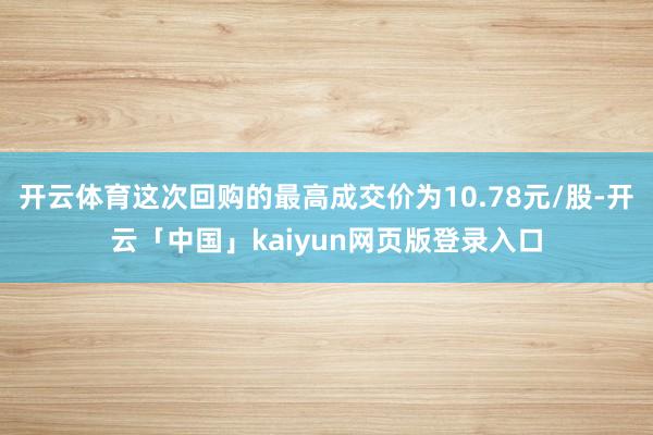 开云体育这次回购的最高成交价为10.78元/股-开云「中国」kaiyun网页版登录入口