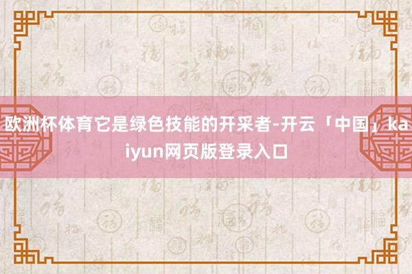 欧洲杯体育它是绿色技能的开采者-开云「中国」kaiyun网页版登录入口