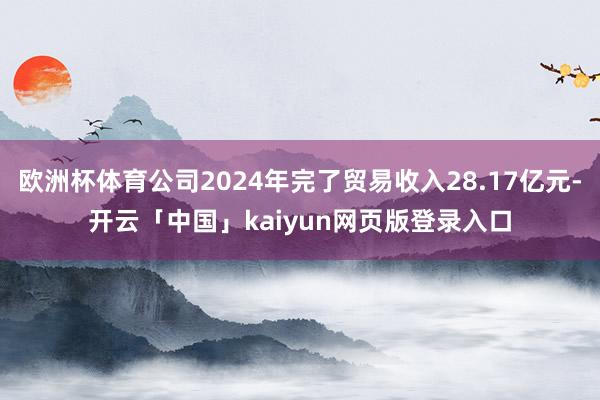 欧洲杯体育公司2024年完了贸易收入28.17亿元-开云「中国」kaiyun网页版登录入口