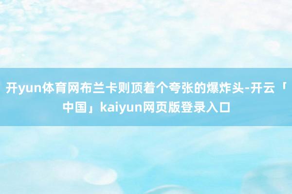 开yun体育网布兰卡则顶着个夸张的爆炸头-开云「中国」kaiyun网页版登录入口
