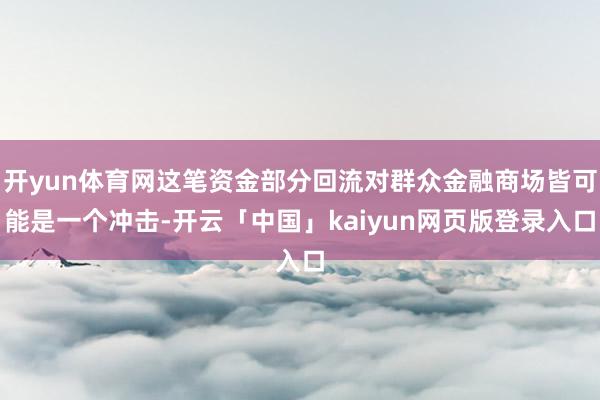 开yun体育网这笔资金部分回流对群众金融商场皆可能是一个冲击-开云「中国」kaiyun网页版登录入口