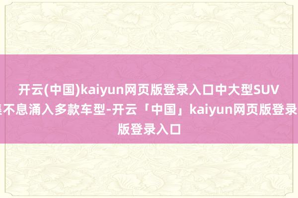 开云(中国)kaiyun网页版登录入口中大型SUV市集不息涌入多款车型-开云「中国」kaiyun网页版登录入口
