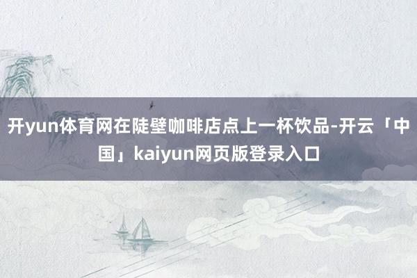开yun体育网在陡壁咖啡店点上一杯饮品-开云「中国」kaiyun网页版登录入口